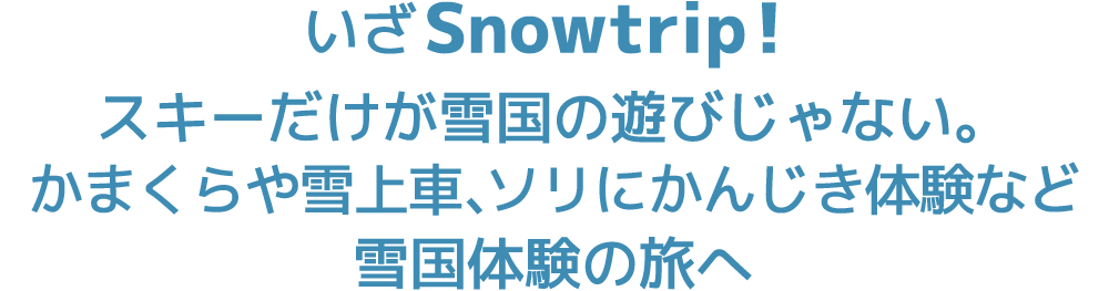 いざ Snowtrip!スキーだけが雪国の遊びだけじゃない。かまくらや雪上車、ソリにかんじき体験など雪国体験の旅へ