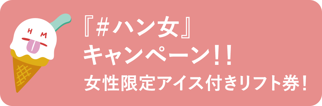 『#ハン女』キャンペーン!!女性限定アイス付きリフト券!