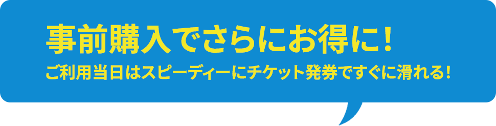 事前購入でさらにお得に! ご利用当日はスピーディーにチケット発券ですぐに滑れる!