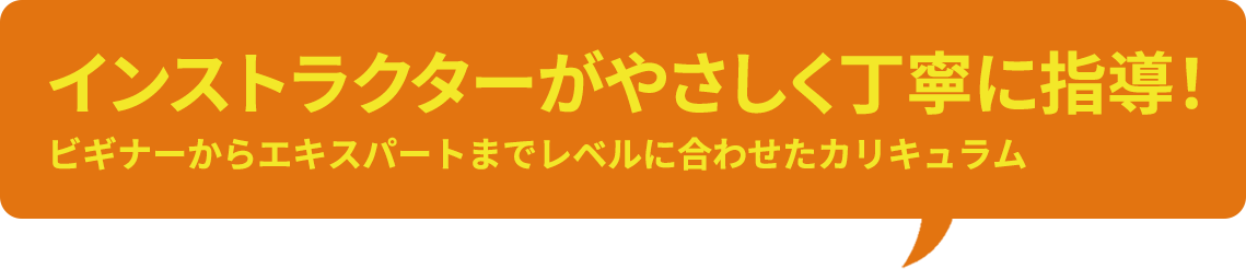 インストラクターがやさしく丁寧に指導!ビギナーからエキスパートまでレベルに合わせたカリキュラム