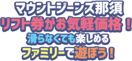 マウントジーンズ那須 リフト券がお気軽価格！滑らなくても楽しめる ファミリーで遊ぼう！
