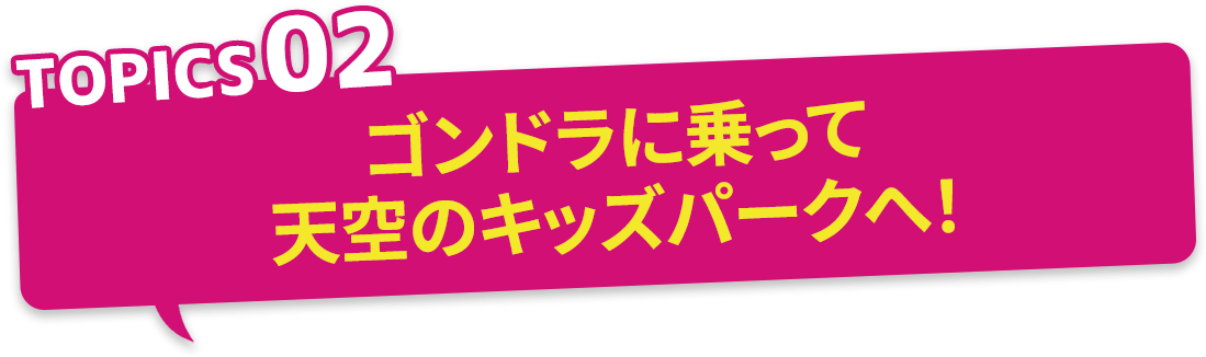 TOPICS02 ゴンドラに乗って天空のキッズパークへ!
