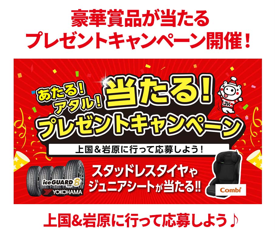 豪華賞品が当たるプレゼントキャンペーン開催！ あたる！アタル！ 当たる！ プレゼントキャンペーン 上国＆岩原に行って応募しよう！ スタッドレスタイヤやジュニアシートが当たる！！