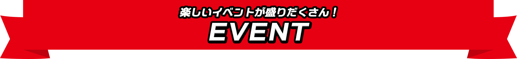 楽しいイベントが盛りだくさん！ EVENT