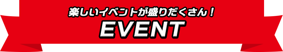 楽しいイベントが盛りだくさん！ EVENT