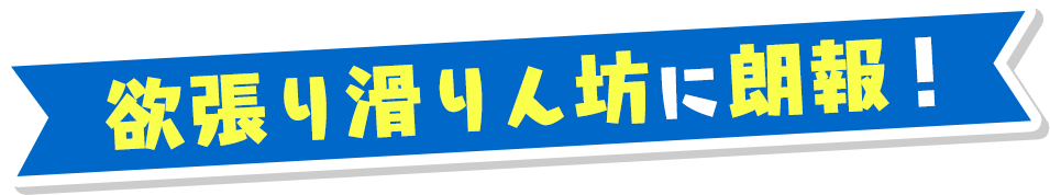 欲張り滑りん坊に朗報！