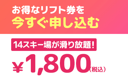お得なリフト券を今すぐ申し込む 14スキー場が乗り放題！ 1,800円(税込)