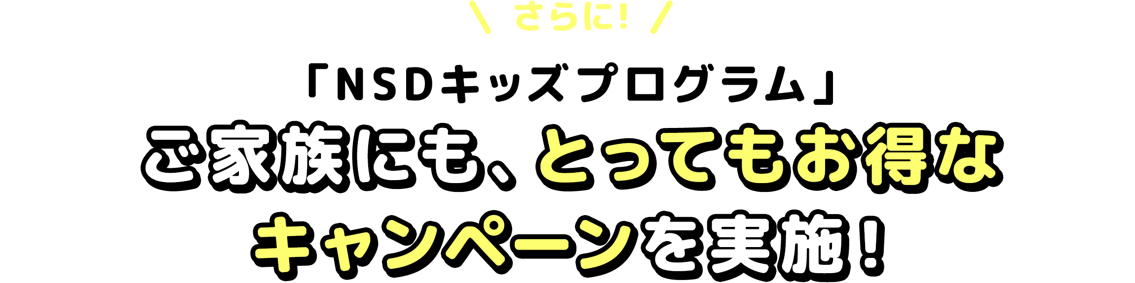 さらに！「NSDキッズプログラム」ご家族にも、とってもお得なキャンペーンを実施！