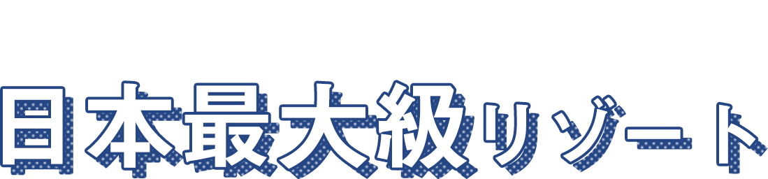 日本最大級リゾート
