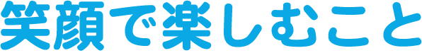 笑顔で楽しむこと