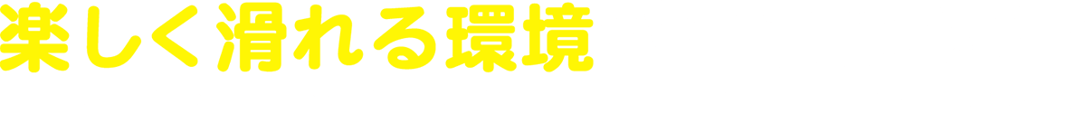 楽しく滑れる環境がここにある！