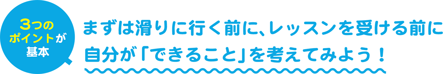 まずは滑りに行く前に、レッスンを受ける前に自分が「できること」を考えてみよう！