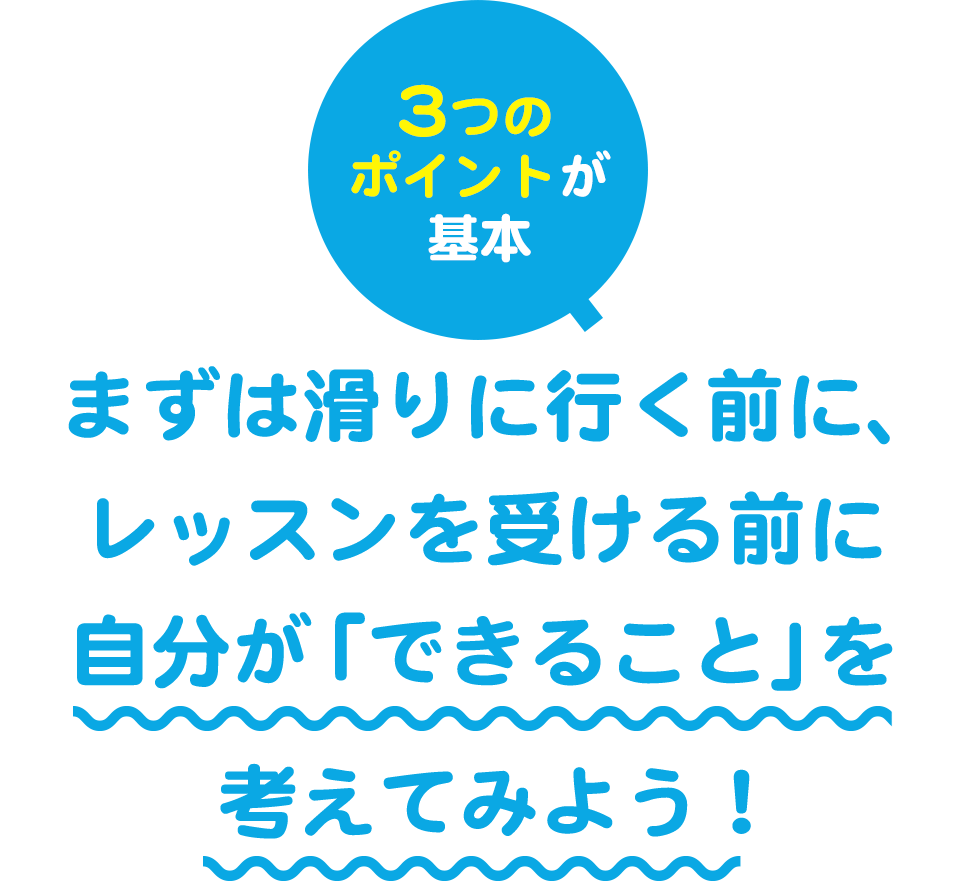まずは滑りに行く前に、レッスンを受ける前に自分が「できること」を考えてみよう！