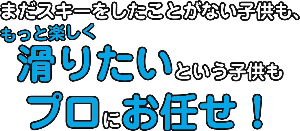 まだスキーをしたことがない子供も、もっと楽しく滑りたいという子供もプロにお任せ!!