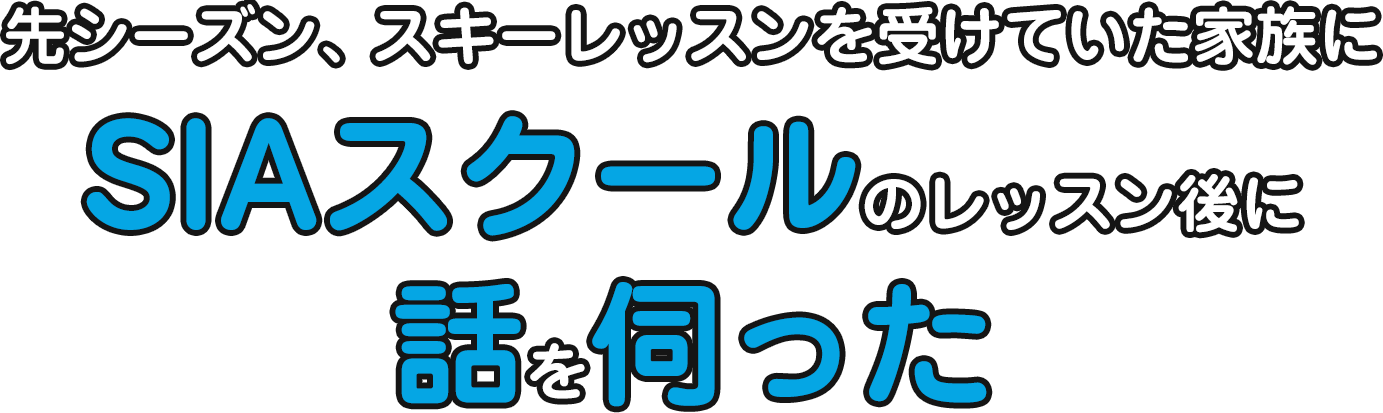 先シーズン、スキーレッスンを受けていた家族にSIAスクールのレッスン後に話を伺った