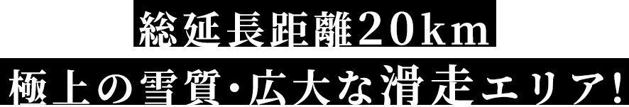 総延長距離20km極上の雪質・広大な滑走エリア！